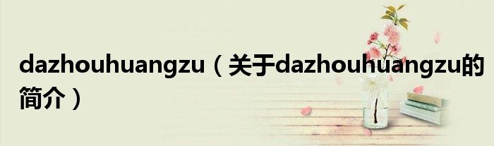 dazhouhuangzu（關(guān)于dazhouhuangzu的簡(jiǎn)介）