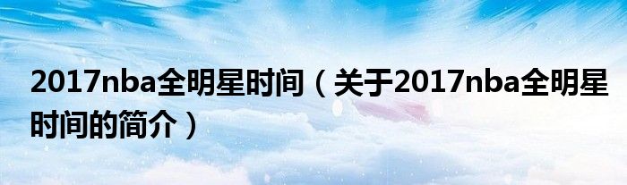 2017nba全明星時間（關(guān)于2017nba全明星時間的簡介）