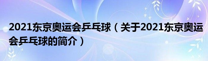 2021東京奧運(yùn)會(huì)乒乓球（關(guān)于2021東京奧運(yùn)會(huì)乒乓球的簡(jiǎn)介）