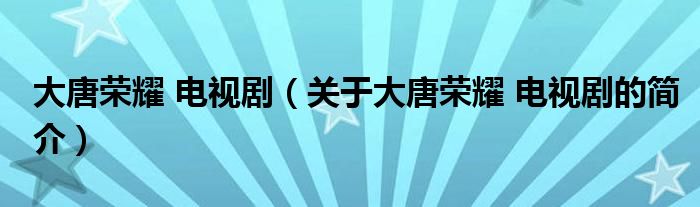 大唐榮耀 電視?。P于大唐榮耀 電視劇的簡介）