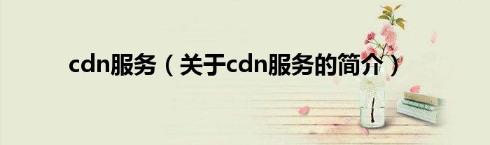 cdn服務(wù)（關(guān)于cdn服務(wù)的簡(jiǎn)介）