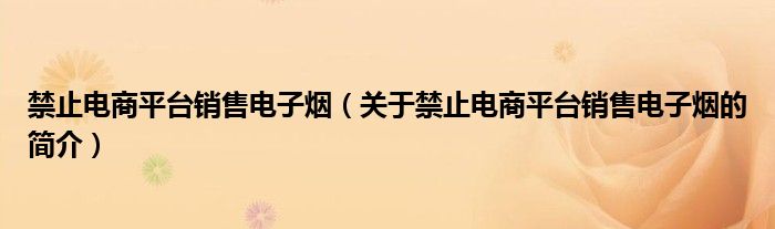 禁止電商平臺銷售電子煙（關(guān)于禁止電商平臺銷售電子煙的簡介）