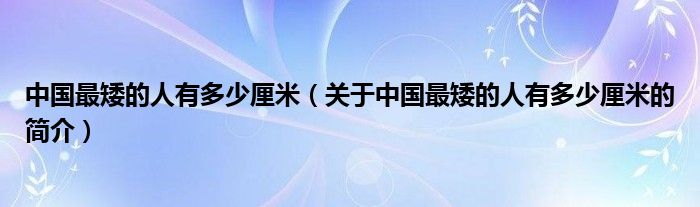 中國(guó)最矮的人有多少厘米（關(guān)于中國(guó)最矮的人有多少厘米的簡(jiǎn)介）