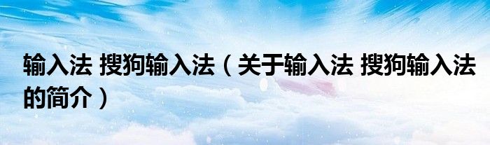 輸入法 搜狗輸入法（關(guān)于輸入法 搜狗輸入法的簡(jiǎn)介）