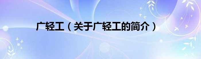 廣輕工（關(guān)于廣輕工的簡介）