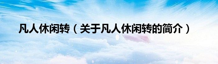 凡人休閑轉(zhuǎn)（關(guān)于凡人休閑轉(zhuǎn)的簡(jiǎn)介）