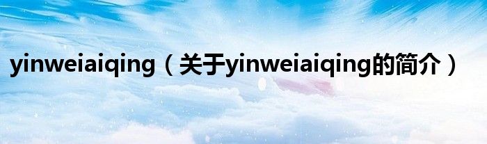 yinweiaiqing（關(guān)于yinweiaiqing的簡(jiǎn)介）