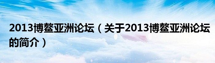 2013博鰲亞洲論壇（關(guān)于2013博鰲亞洲論壇的簡介）