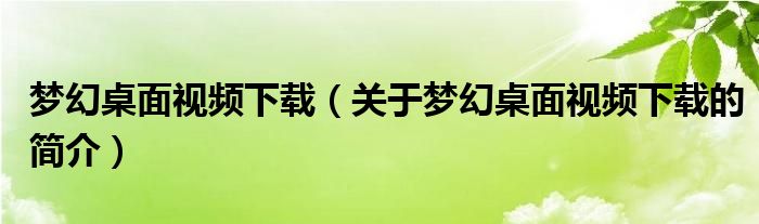 夢(mèng)幻桌面視頻下載（關(guān)于夢(mèng)幻桌面視頻下載的簡(jiǎn)介）