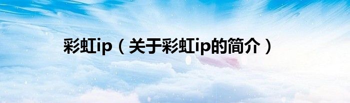 彩虹ip（關(guān)于彩虹ip的簡(jiǎn)介）