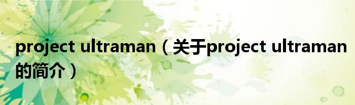 project ultraman（關(guān)于project ultraman的簡(jiǎn)介）