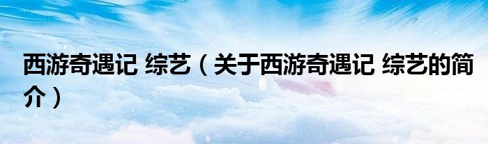 西游奇遇記 綜藝（關(guān)于西游奇遇記 綜藝的簡(jiǎn)介）