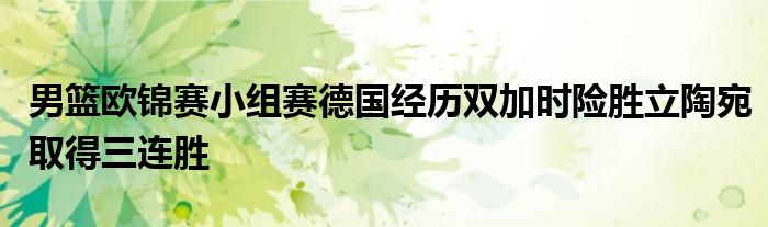 男籃歐錦賽小組賽德國經(jīng)歷雙加時險勝立陶宛取得三連勝