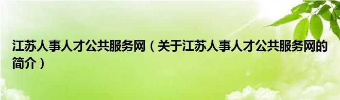 江蘇人事人才公共服務(wù)網(wǎng)（關(guān)于江蘇人事人才公共服務(wù)網(wǎng)的簡(jiǎn)介）