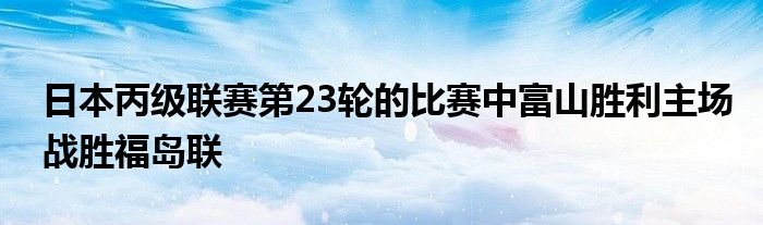 日本丙級聯(lián)賽第23輪的比賽中富山勝利主場戰(zhàn)勝福島聯(lián)