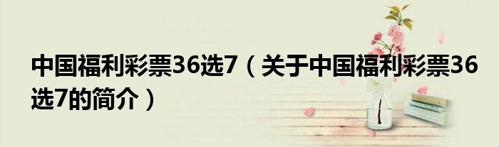 中國福利彩票36選7（關(guān)于中國福利彩票36選7的簡(jiǎn)介）