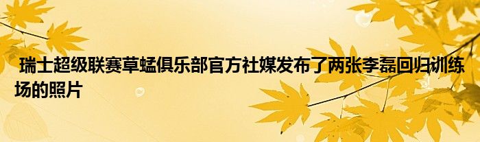  瑞士超級(jí)聯(lián)賽草蜢俱樂(lè)部官方社媒發(fā)布了兩張李磊回歸訓(xùn)練場(chǎng)的照片