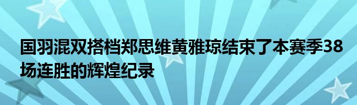 國羽混雙搭檔鄭思維黃雅瓊結(jié)束了本賽季38場連勝的輝煌紀錄