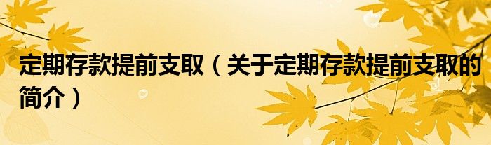 定期存款提前支?。P(guān)于定期存款提前支取的簡(jiǎn)介）