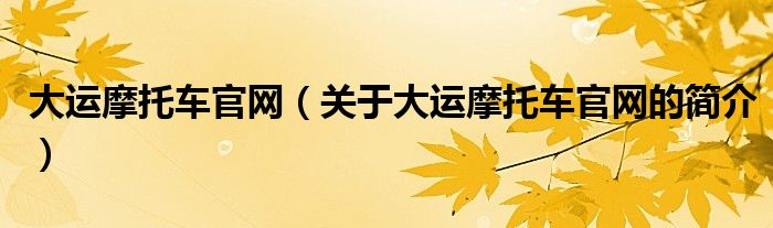 大運(yùn)摩托車官網(wǎng)（關(guān)于大運(yùn)摩托車官網(wǎng)的簡介）