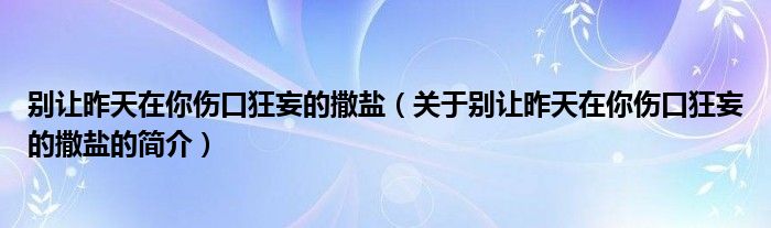 別讓昨天在你傷口狂妄的撒鹽（關(guān)于別讓昨天在你傷口狂妄的撒鹽的簡(jiǎn)介）