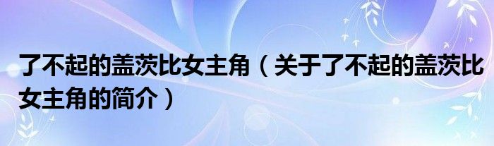 了不起的蓋茨比女主角（關(guān)于了不起的蓋茨比女主角的簡介）