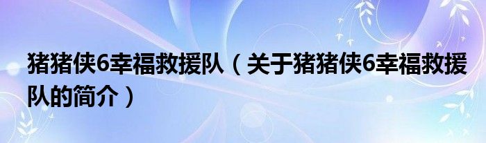 豬豬俠6幸福救援隊（關(guān)于豬豬俠6幸福救援隊的簡介）