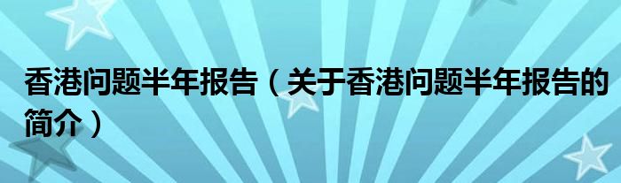 香港問(wèn)題半年報(bào)告（關(guān)于香港問(wèn)題半年報(bào)告的簡(jiǎn)介）