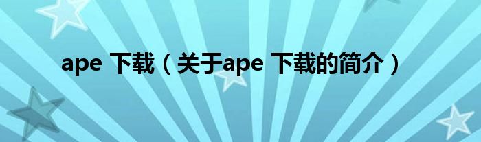 ape 下載（關(guān)于ape 下載的簡介）