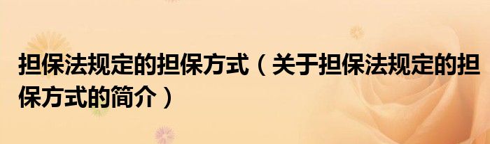 擔保法規(guī)定的擔保方式（關(guān)于擔保法規(guī)定的擔保方式的簡介）