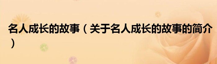 名人成長的故事（關(guān)于名人成長的故事的簡介）