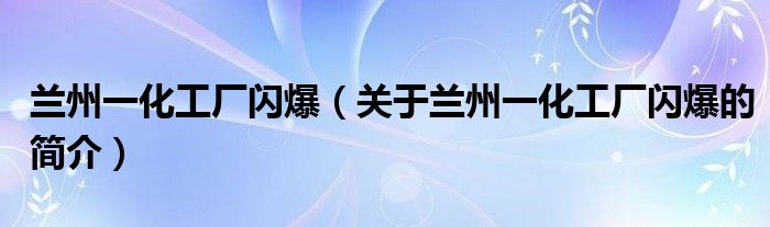 蘭州一化工廠閃爆（關于蘭州一化工廠閃爆的簡介）