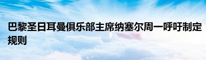 巴黎圣日耳曼俱樂(lè)部主席納塞爾周一呼吁制定規(guī)則