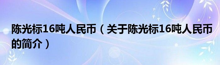 陳光標(biāo)16噸人民幣（關(guān)于陳光標(biāo)16噸人民幣的簡(jiǎn)介）