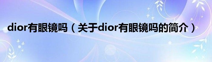 dior有眼鏡嗎（關(guān)于dior有眼鏡嗎的簡介）