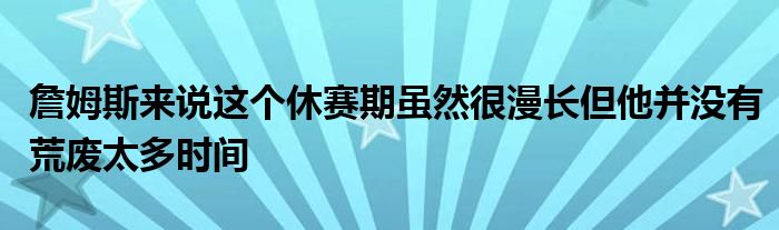 詹姆斯來說這個(gè)休賽期雖然很漫長但他并沒有荒廢太多時(shí)間