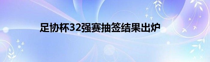 足協(xié)杯32強賽抽簽結(jié)果出爐