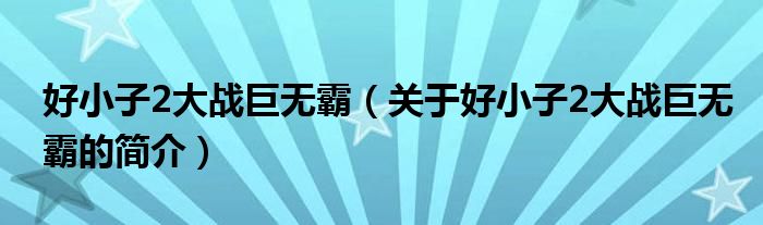 好小子2大戰(zhàn)巨無霸（關(guān)于好小子2大戰(zhàn)巨無霸的簡(jiǎn)介）