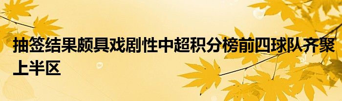 抽簽結(jié)果頗具戲劇性中超積分榜前四球隊(duì)齊聚上半?yún)^(qū)