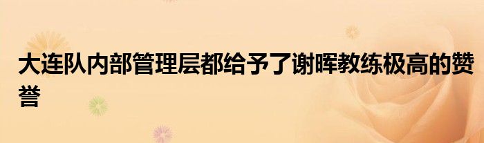 大連隊內(nèi)部管理層都給予了謝暉教練極高的贊譽