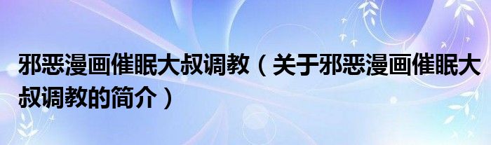 邪惡漫畫催眠大叔調(diào)教（關(guān)于邪惡漫畫催眠大叔調(diào)教的簡介）