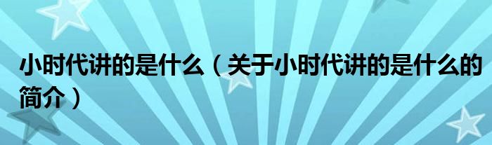 小時(shí)代講的是什么（關(guān)于小時(shí)代講的是什么的簡介）