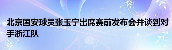 北京國(guó)安球員張玉寧出席賽前發(fā)布會(huì)并談到對(duì)手浙江隊(duì)