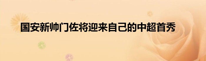 國(guó)安新帥門(mén)佐將迎來(lái)自己的中超首秀