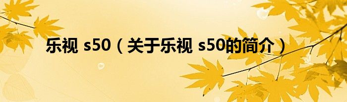 樂(lè)視 s50（關(guān)于樂(lè)視 s50的簡(jiǎn)介）