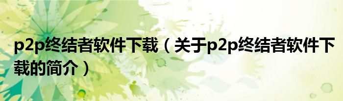 p2p終結者軟件下載（關于p2p終結者軟件下載的簡介）