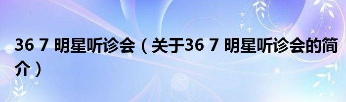 36 7 明星聽診會（關(guān)于36 7 明星聽診會的簡介）