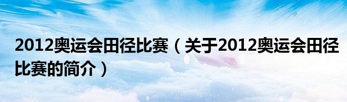 2012奧運(yùn)會田徑比賽（關(guān)于2012奧運(yùn)會田徑比賽的簡介）