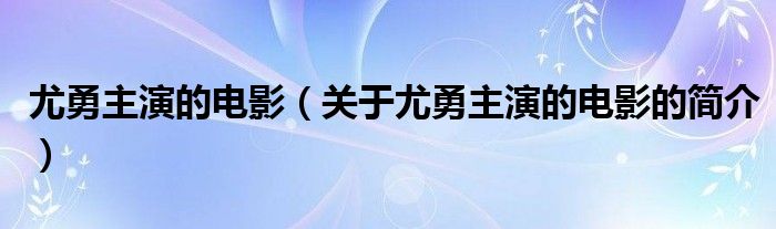 尤勇主演的電影（關(guān)于尤勇主演的電影的簡(jiǎn)介）