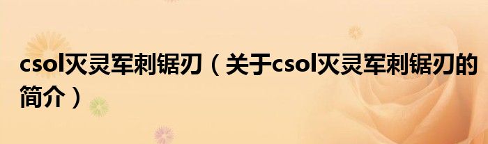 csol滅靈軍刺鋸刃（關(guān)于csol滅靈軍刺鋸刃的簡(jiǎn)介）